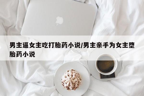 私人卖打胎药微信微信誉好的商家！男主逼女主吃打胎药小说/男主亲手为女主堕胎药小说