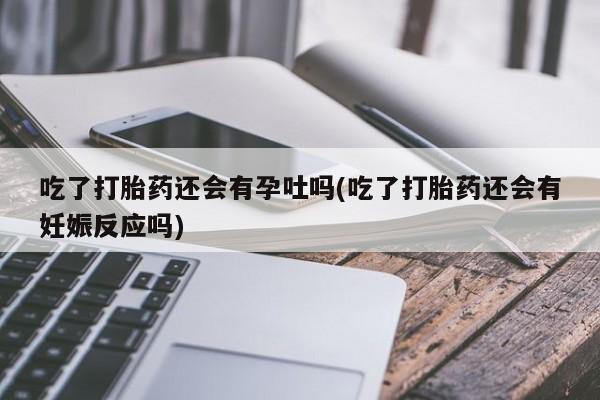 私人卖打胎药微信微信誉好的商家！吃了打胎药还会有孕吐吗(吃了打胎药还会有妊娠反应吗)