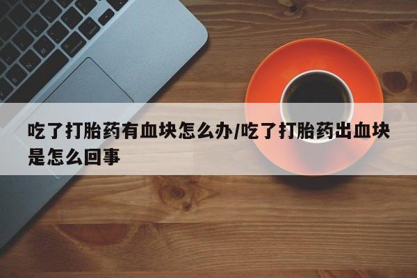 私人卖打胎药微信微信誉好的商家!吃了打胎药有血块怎么办/吃了打胎药出血块是怎么回事