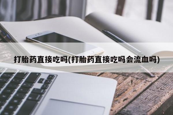 私人卖打胎药微信微信誉好的商家！打胎药直接吃吗(打胎药直接吃吗会流血吗)
