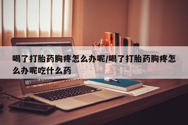 私人卖打胎药微信微信誉好的商家！喝了打胎药胸疼怎么办呢/喝了打胎药胸疼怎么办呢吃什么药
