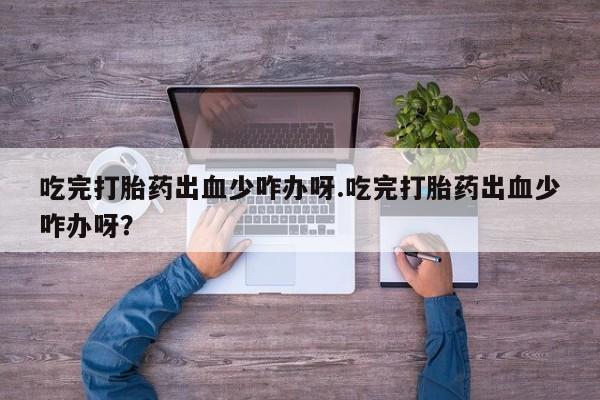 私人卖打胎药微信微信誉好的商家！吃完打胎药出血少咋办呀.吃完打胎药出血少咋办呀？