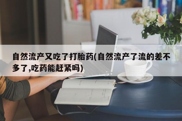 私人卖打胎药微信微信誉好的商家！自然流产又吃了打胎药(自然流产了流的差不多了,吃药能赶紧吗)
