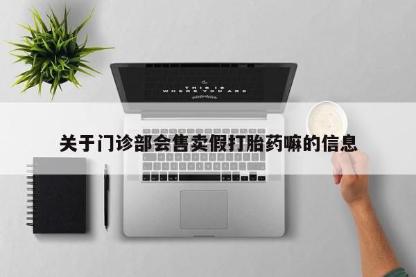 私人卖打胎药微信微信誉好的商家！关于门诊部会售卖假打胎药嘛的信息