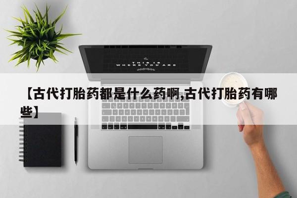 私人卖打胎药微信微信誉好的商家！【古代打胎药都是什么药啊,古代打胎药有哪些】
