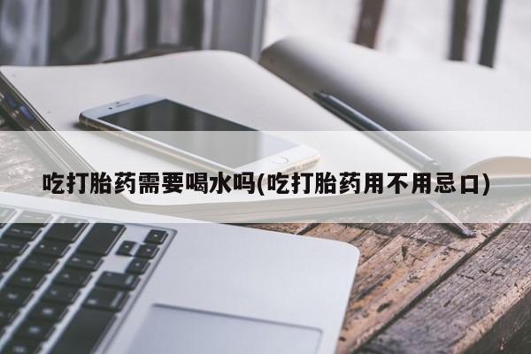 私人卖打胎药微信微信誉好的商家！吃打胎药需要喝水吗(吃打胎药用不用忌口)