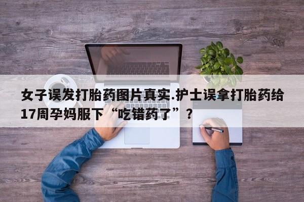 私人卖打胎药微信微信誉好的商家！女子误发打胎药图片真实.护士误拿打胎药给17周孕妈服下“吃错药了”？