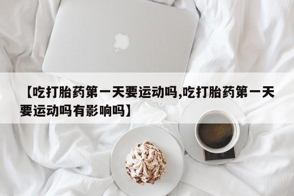 私人卖打胎药微信微信誉好的商家！【吃打胎药第一天要运动吗,吃打胎药第一天要运动吗有影响吗】