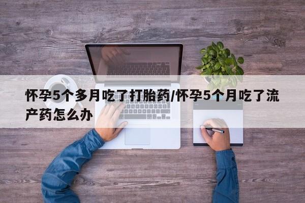 私人卖打胎药微信微信誉好的商家！怀孕5个多月吃了打胎药/怀孕5个月吃了流产药怎么办