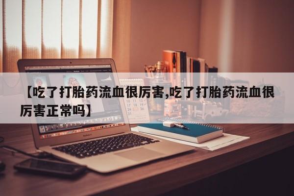 私人卖打胎药微信微信誉好的商家！【吃了打胎药流血很厉害,吃了打胎药流血很厉害正常吗】
