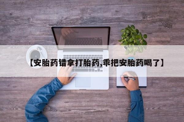 私人卖打胎药微信微信誉好的商家！【安胎药错拿打胎药,乖把安胎药喝了】