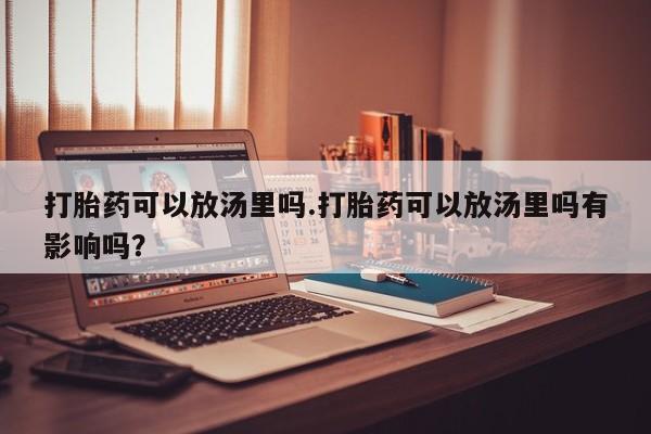 私人卖打胎药微信微信誉好的商家!打胎药可以放汤里吗.打胎药可以放汤里吗有影响吗?