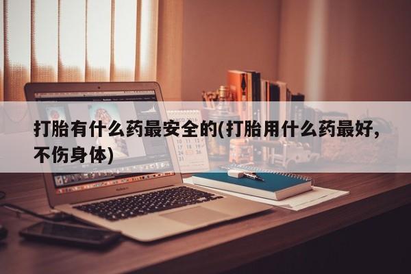 私人卖打胎药微信微信誉好的商家!打胎有什么药最安全的(打胎用什么药最好,不伤身体)