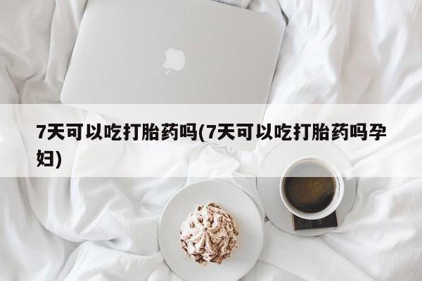 私人卖打胎药微信微信誉好的商家！7天可以吃打胎药吗(7天可以吃打胎药吗孕妇)