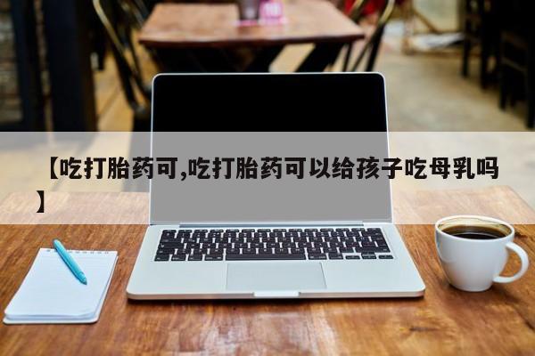 私人卖打胎药微信微信誉好的商家！【吃打胎药可,吃打胎药可以给孩子吃母乳吗】