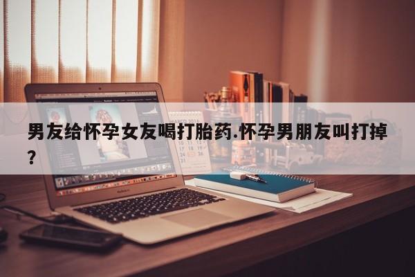 私人卖打胎药微信微信誉好的商家！男友给怀孕女友喝打胎药.怀孕男朋友叫打掉？