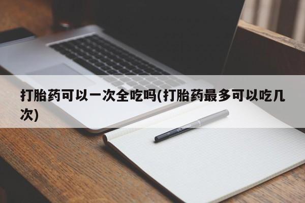 私人卖打胎药微信微信誉好的商家！打胎药可以一次全吃吗(打胎药最多可以吃几次)