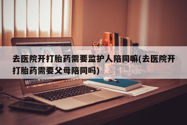 私人卖打胎药微信微信誉好的商家！去医院开打胎药需要监护人陪同嘛(去医院开打胎药需要父母陪同吗)