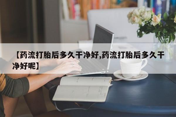 私人卖打胎药微信微信誉好的商家！【药流打胎后多久干净好,药流打胎后多久干净好呢】