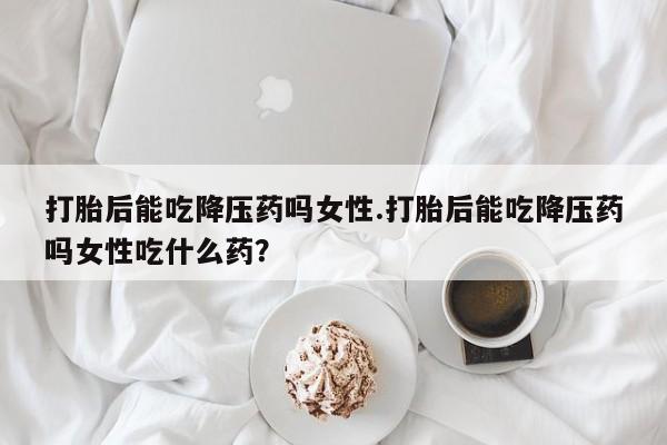 私人卖打胎药微信微信誉好的商家！打胎后能吃降压药吗女性.打胎后能吃降压药吗女性吃什么药？