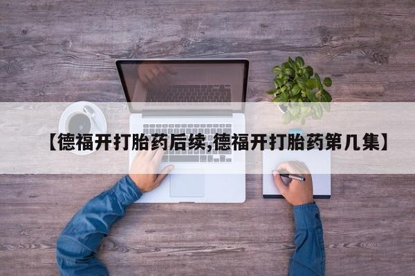私人卖打胎药微信微信誉好的商家！【德福开打胎药后续,德福开打胎药第几集】
