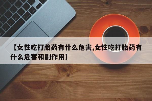 私人卖打胎药微信微信誉好的商家！【女性吃打胎药有什么危害,女性吃打胎药有什么危害和副作用】