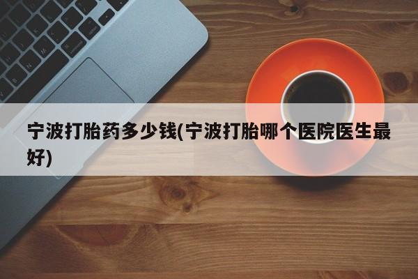 私人卖打胎药微信微信誉好的商家！宁波打胎药多少钱(宁波打胎哪个医院医生最好)