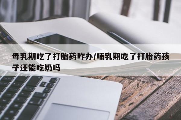 私人卖打胎药微信微信誉好的商家!母乳期吃了打胎药咋办/哺乳期吃了打胎药孩子还能吃奶吗