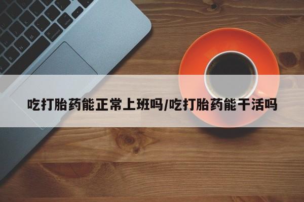 私人卖打胎药微信微信誉好的商家！吃打胎药能正常上班吗/吃打胎药能干活吗