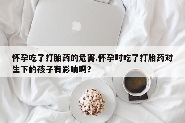 私人卖打胎药微信微信誉好的商家！怀孕吃了打胎药的危害.怀孕时吃了打胎药对生下的孩子有影响吗？