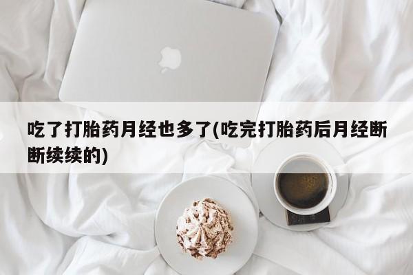 私人卖打胎药微信微信誉好的商家！吃了打胎药月经也多了(吃完打胎药后月经断断续续的)