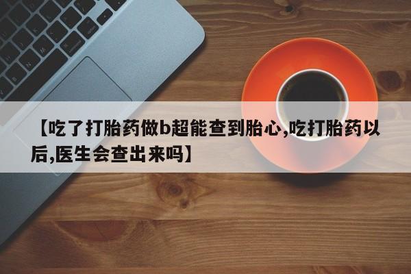 私人卖打胎药微信微信誉好的商家！【吃了打胎药做b超能查到胎心,吃打胎药以后,医生会查出来吗】