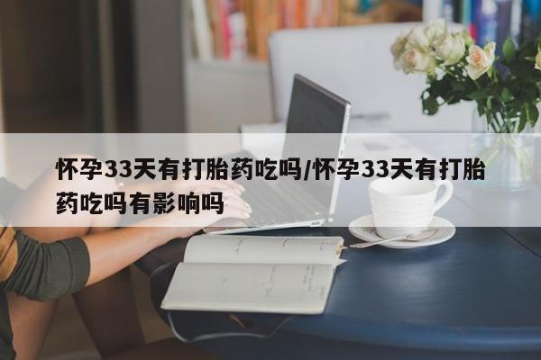 私人卖打胎药微信微信誉好的商家！怀孕33天有打胎药吃吗/怀孕33天有打胎药吃吗有影响吗