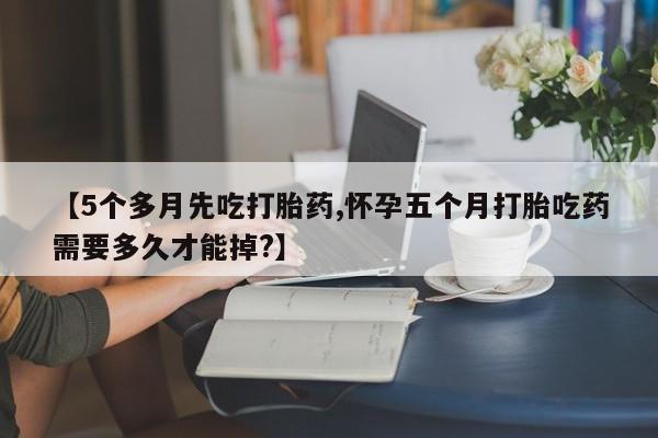 私人卖打胎药微信微信誉好的商家！【5个多月先吃打胎药,怀孕五个月打胎吃药需要多久才能掉?】
