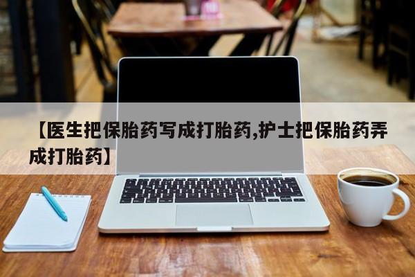 私人卖打胎药微信微信誉好的商家！【医生把保胎药写成打胎药,护士把保胎药弄成打胎药】