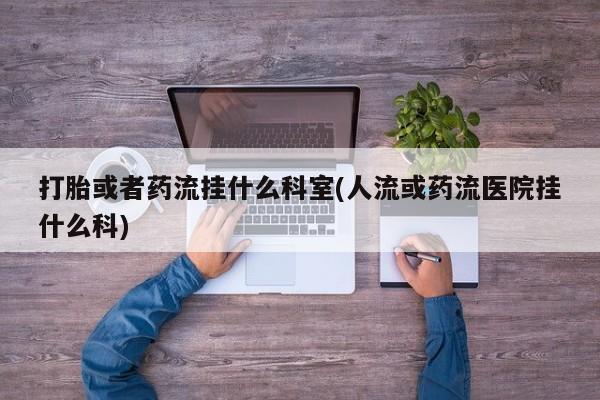 私人卖打胎药微信微信誉好的商家！打胎或者药流挂什么科室(人流或药流医院挂什么科)