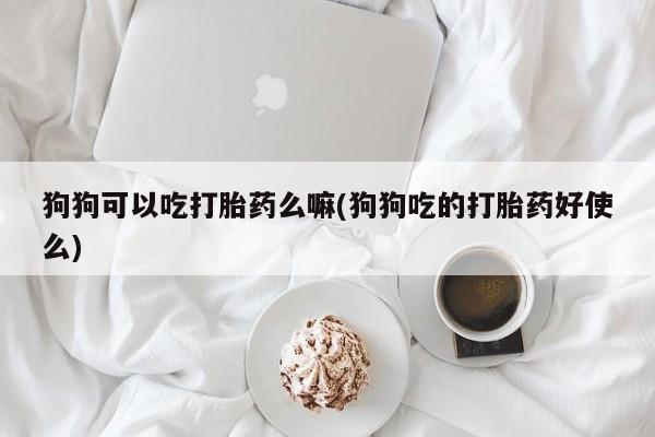 私人卖打胎药微信微信誉好的商家!狗狗可以吃打胎药么嘛(狗狗吃的打胎药好使么)