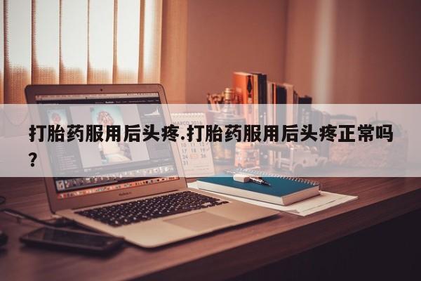 私人卖打胎药微信微信誉好的商家！打胎药服用后头疼.打胎药服用后头疼正常吗？