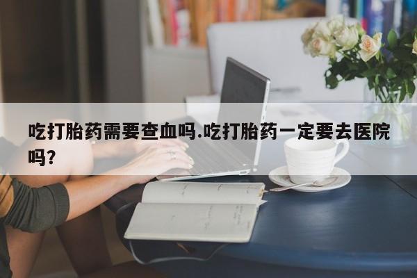 私人卖打胎药微信微信誉好的商家！吃打胎药需要查血吗.吃打胎药一定要去医院吗？