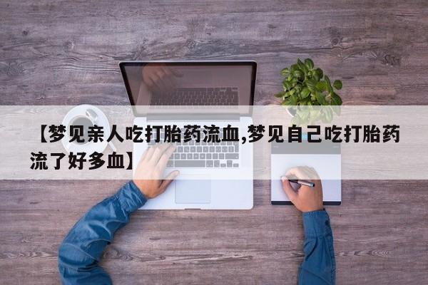 私人卖打胎药微信微信誉好的商家！【梦见亲人吃打胎药流血,梦见自己吃打胎药流了好多血】