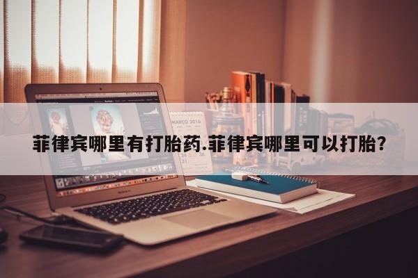 私人卖打胎药微信微信誉好的商家！菲律宾哪里有打胎药.菲律宾哪里可以打胎？
