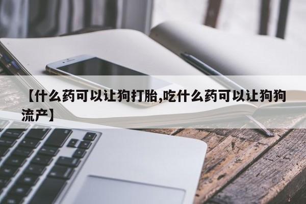 私人卖打胎药微信微信誉好的商家！【什么药可以让狗打胎,吃什么药可以让狗狗流产】
