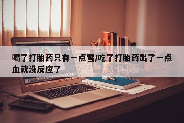 私人卖打胎药微信微信誉好的商家！喝了打胎药只有一点雪/吃了打胎药出了一点血就没反应了