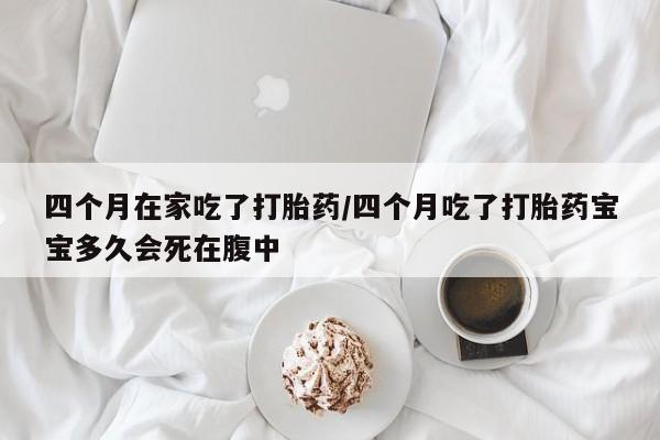 私人卖打胎药微信微信誉好的商家!四个月在家吃了打胎药/四个月吃了打胎药宝宝多久会死在腹中