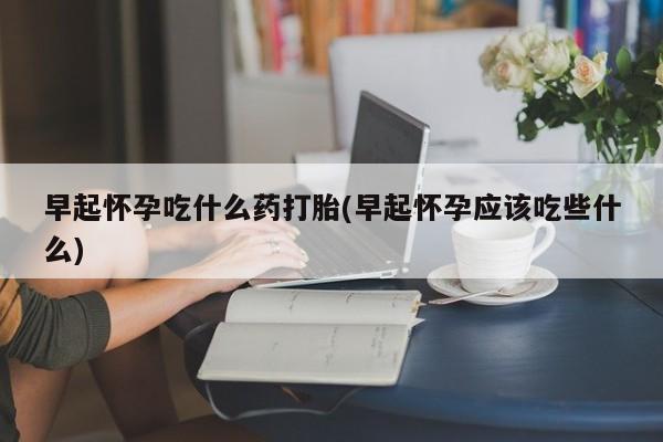 私人卖打胎药微信微信誉好的商家！早起怀孕吃什么药打胎(早起怀孕应该吃些什么)