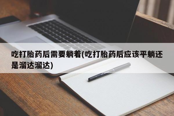 私人卖打胎药微信微信誉好的商家！吃打胎药后需要躺着(吃打胎药后应该平躺还是溜达溜达)