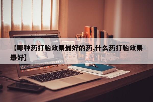 私人卖打胎药微信微信誉好的商家！【哪种药打胎效果最好的药,什么药打胎效果最好】