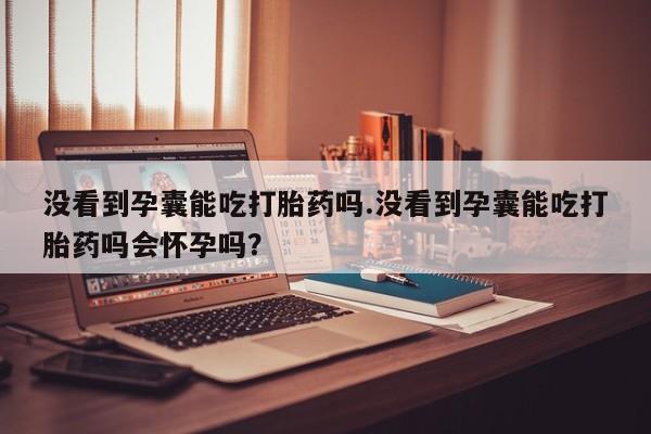 私人卖打胎药微信微信誉好的商家！没看到孕囊能吃打胎药吗.没看到孕囊能吃打胎药吗会怀孕吗？