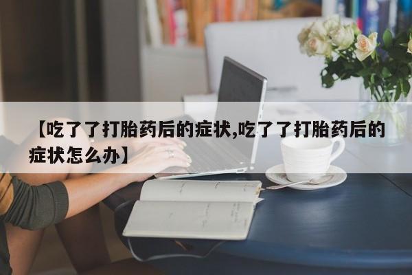 私人卖打胎药微信微信誉好的商家!【吃了了打胎药后的症状,吃了了打胎药后的症状怎么办】